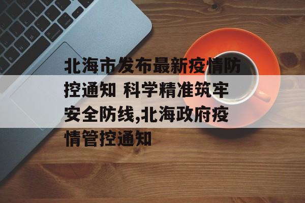 北海市发布最新疫情防控通知 科学精准筑牢安全防线,北海政府疫情管控通知