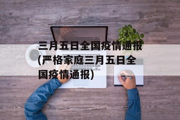 三月五日全国疫情通报(严格家庭三月五日全国疫情通报)