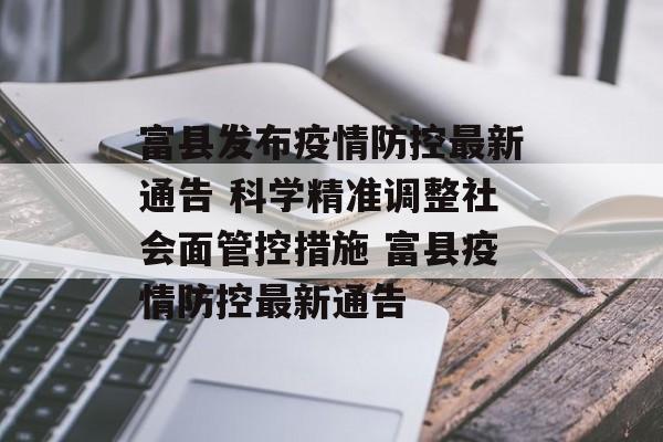 富县发布疫情防控最新通告 科学精准调整社会面管控措施 富县疫情防控最新通告